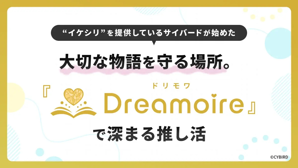 イケシリを提供しているサイバードが始めた、大切な物語を守る場所。Dreamoire（ドリモワ）で深まる推し活