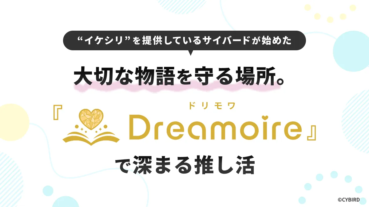 イケシリを提供しているサイバードが始めた、大切な物語を守る場所。Dreamoire（ドリモワ）で深まる推し活