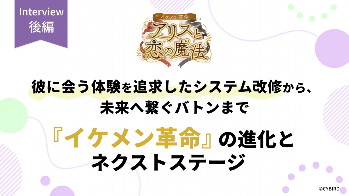 【特別インタビュー後編】彼に会う体験を追求したシステム改修から、未来へ繋ぐバトンまで――『イケメン革命』の進化とネクストステージ